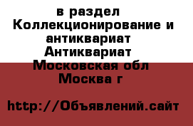  в раздел : Коллекционирование и антиквариат » Антиквариат . Московская обл.,Москва г.